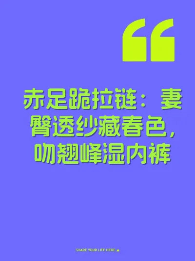赤足跪拉链：妻臀透纱藏春色，吻翘峰湿内裤