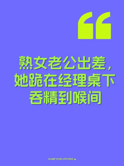 熟女老公出差，她跪在经理桌下吞精到喉间