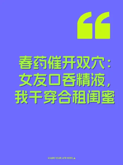 春药催开双穴：女友口吞精液，我干穿合租闺蜜