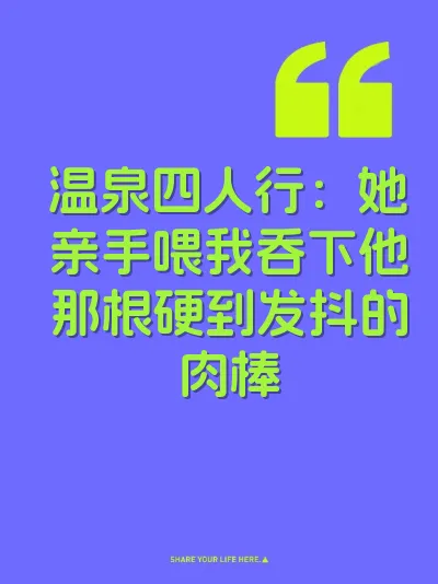 温泉四人行：她亲手喂我吞下他那根硬到发抖的肉棒
