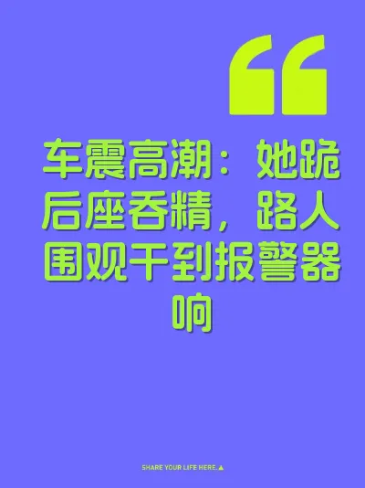 车震高潮：她跪后座吞精，路人围观干到报警器响