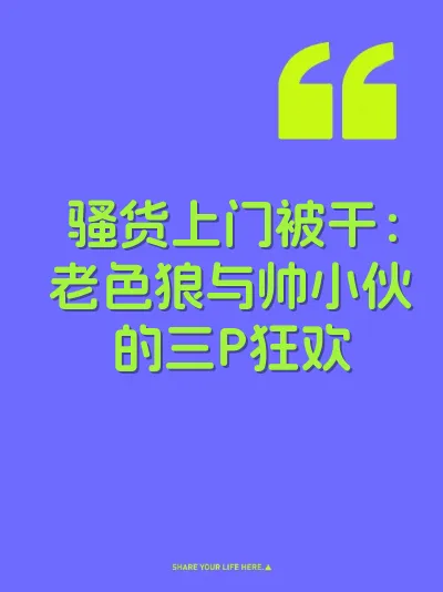 骚货上门被干：老色狼与帅小伙的三P狂欢